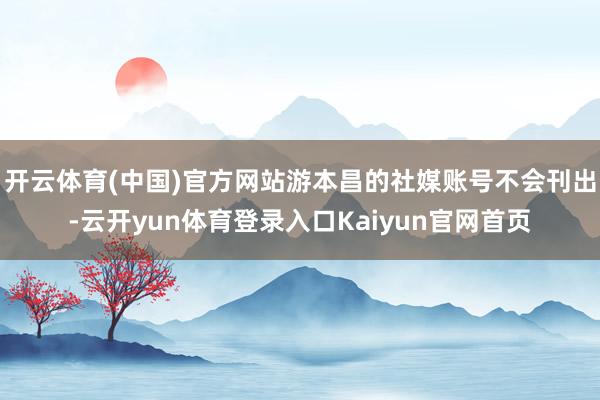 开云体育(中国)官方网站游本昌的社媒账号不会刊出-云开yun体育登录入口Kaiyun官网首页