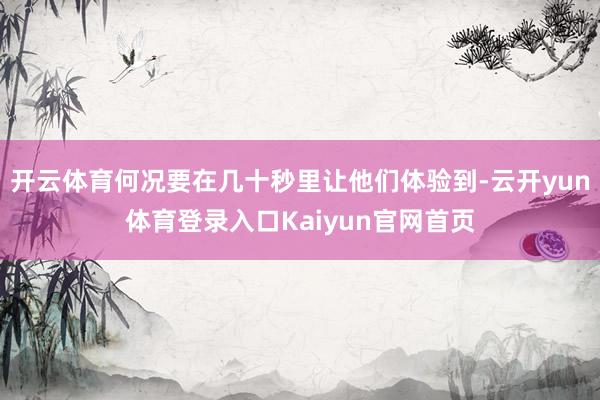 开云体育何况要在几十秒里让他们体验到-云开yun体育登录入口Kaiyun官网首页