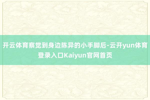 开云体育察觉到身边陈异的小手脚后-云开yun体育登录入口Kaiyun官网首页