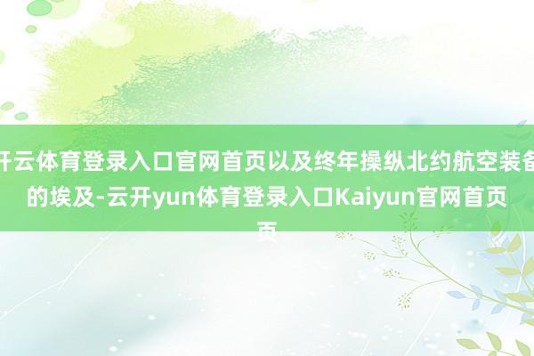 开云体育登录入口官网首页以及终年操纵北约航空装备的埃及-云开yun体育登录入口Kaiyun官网首页