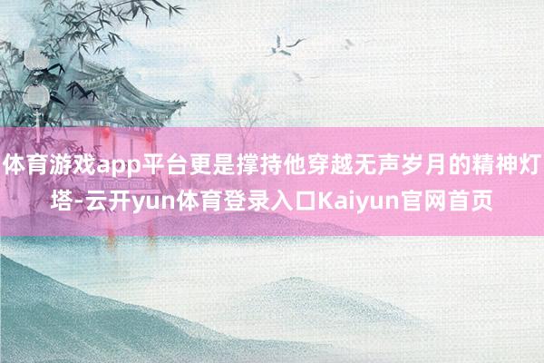 体育游戏app平台更是撑持他穿越无声岁月的精神灯塔-云开yun体育登录入口Kaiyun官网首页