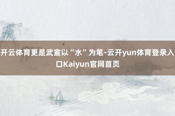 开云体育更是武宣以“水”为笔-云开yun体育登录入口Kaiyun官网首页
