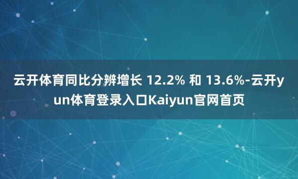 云开体育同比分辨增长 12.2% 和 13.6%-云开yun体育登录入口Kaiyun官网首页