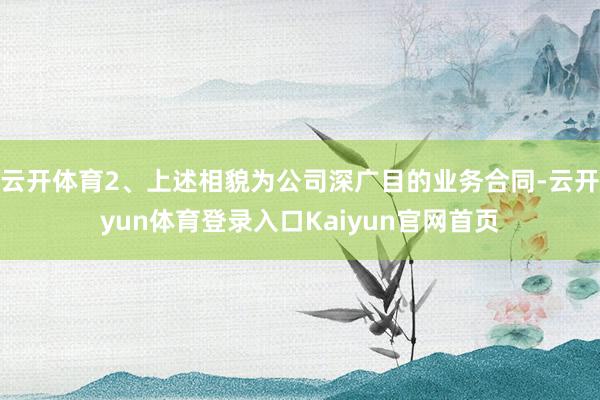 云开体育2、上述相貌为公司深广目的业务合同-云开yun体育登录入口Kaiyun官网首页