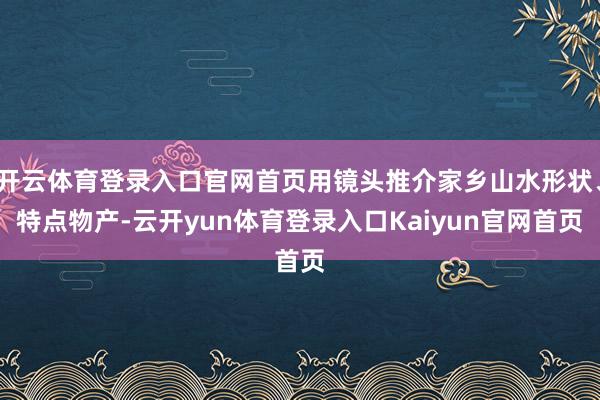 开云体育登录入口官网首页用镜头推介家乡山水形状、特点物产-云开yun体育登录入口Kaiyun官网首页