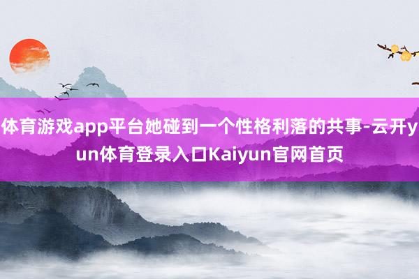 体育游戏app平台她碰到一个性格利落的共事-云开yun体育登录入口Kaiyun官网首页
