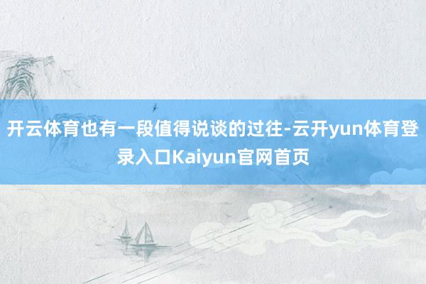 开云体育也有一段值得说谈的过往-云开yun体育登录入口Kaiyun官网首页