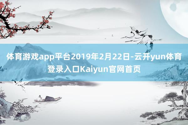 体育游戏app平台2019年2月22日-云开yun体育登录入口Kaiyun官网首页