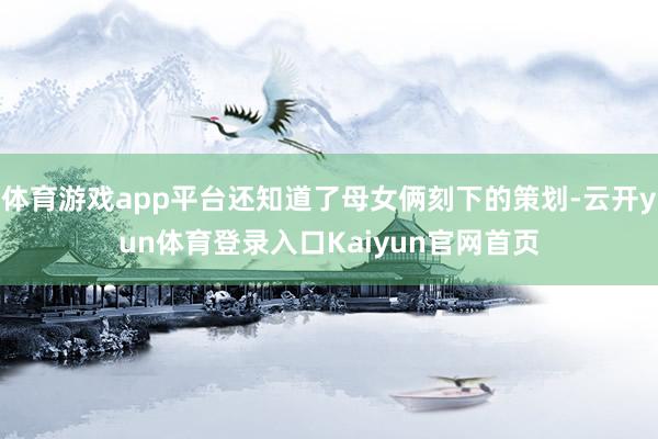 体育游戏app平台还知道了母女俩刻下的策划-云开yun体育登录入口Kaiyun官网首页