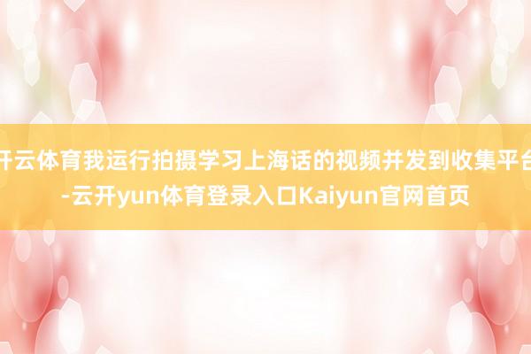 开云体育我运行拍摄学习上海话的视频并发到收集平台-云开yun体育登录入口Kaiyun官网首页